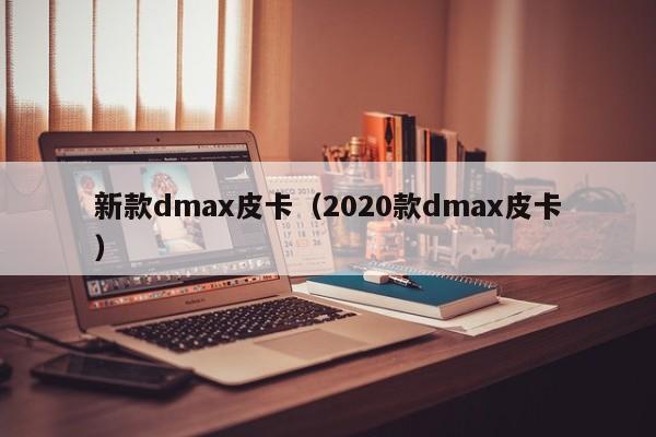 新款dmax皮卡（2020款dmax皮卡）