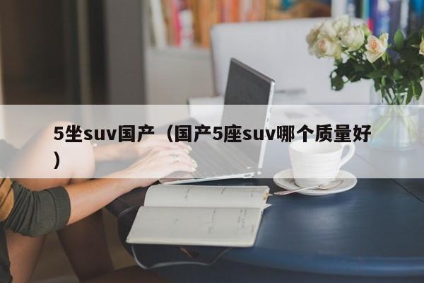 5坐suv国产（国产5座suv哪个质量好）