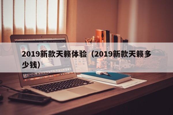 2019新款天籁体验（2019新款天籁多少钱）