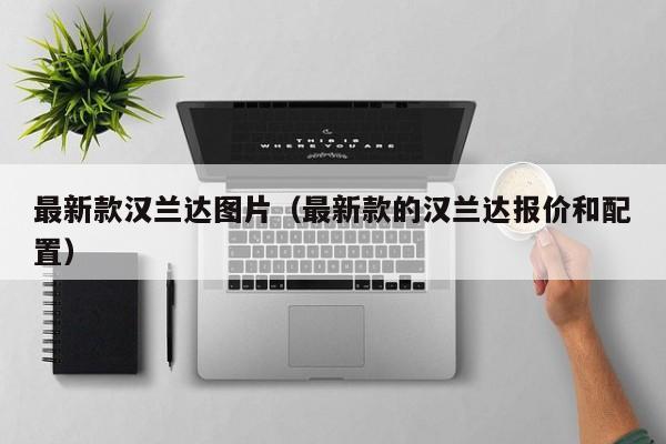 最新款汉兰达图片（最新款的汉兰达报价和配置）