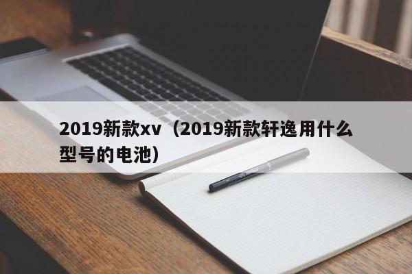 2019新款xv（2019新款轩逸用什么型号的电池）