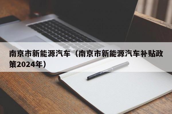 南京市新能源汽车（南京市新能源汽车补贴政策2024年）