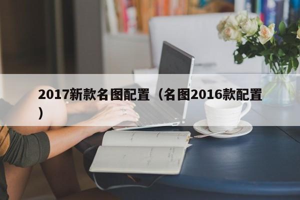 2017新款名图配置（名图2016款配置）