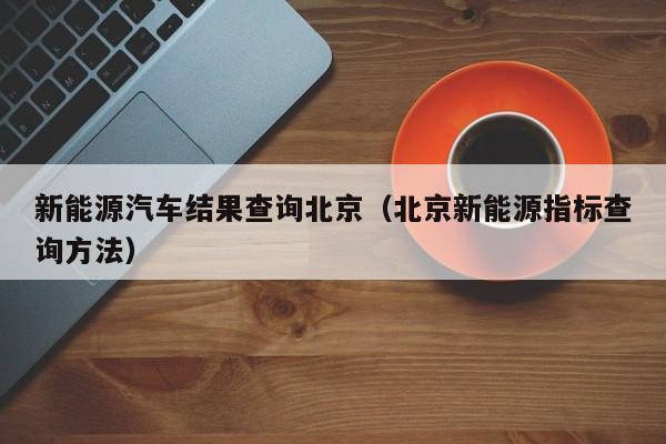 新能源汽车结果查询北京（北京新能源指标查询方法）