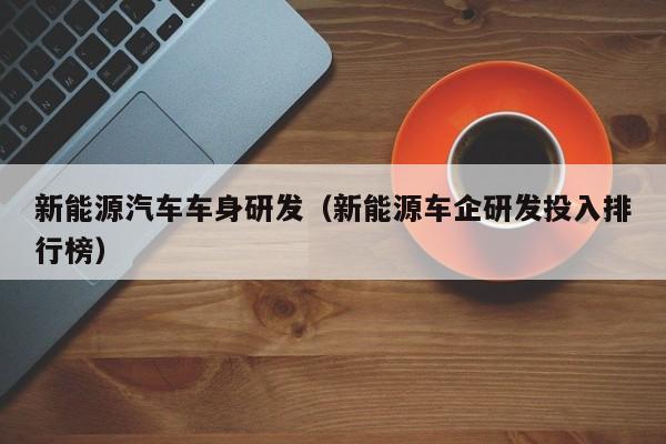 新能源汽车车身研发（新能源车企研发投入排行榜）