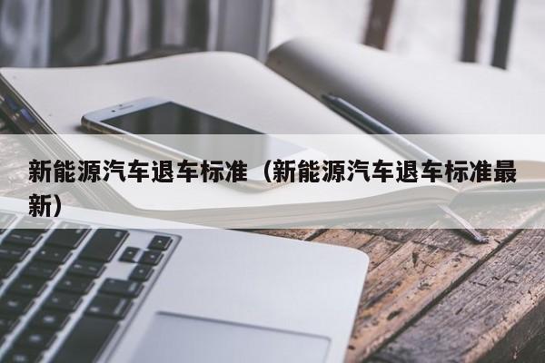 新能源汽车退车标准（新能源汽车退车标准最新）