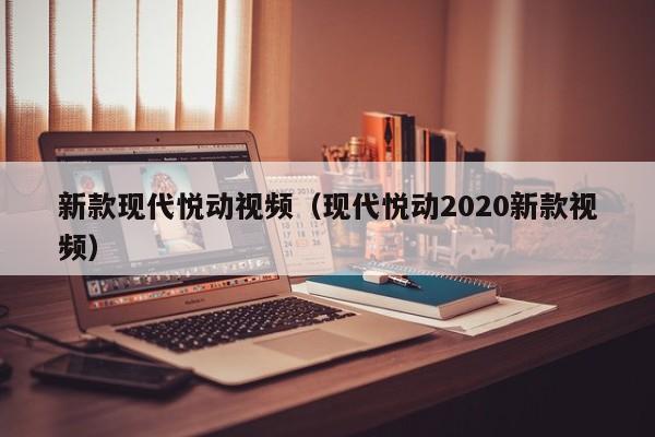 新款现代悦动视频（现代悦动2020新款视频）