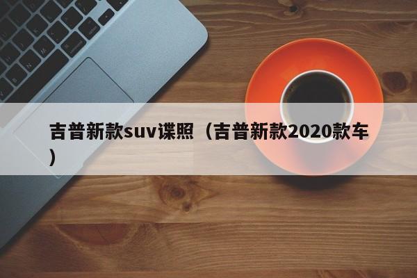 吉普新款suv谍照（吉普新款2020款车）