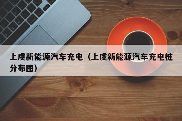 上虞新能源汽车充电（上虞新能源汽车充电桩分布图）