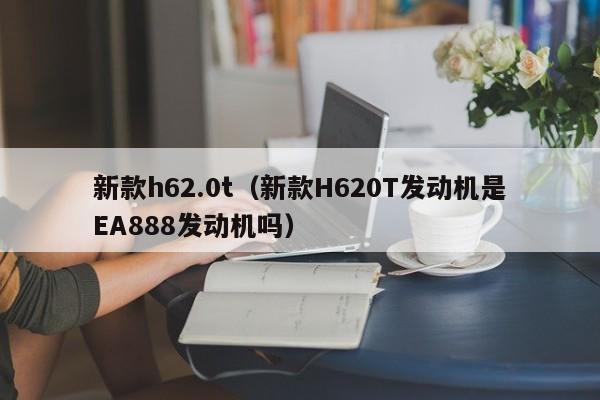 新款h62.0t（新款H620T发动机是EA888发动机吗）