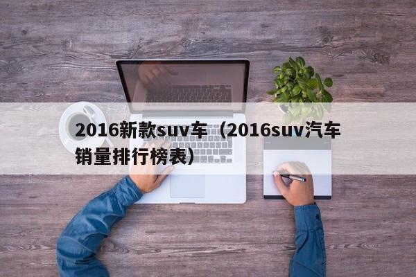 2016新款suv车（2016suv汽车销量排行榜表）