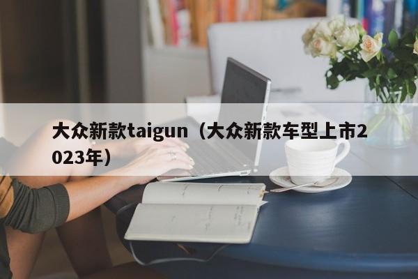 大众新款taigun（大众新款车型上市2023年）