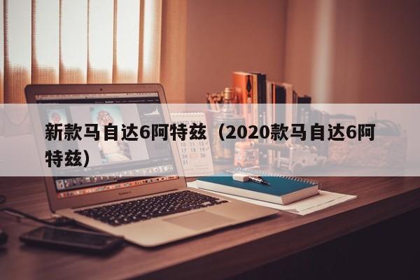 新款马自达6阿特兹（2020款马自达6阿特兹）