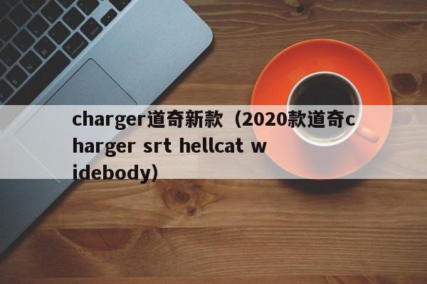 charger道奇新款（2020款道奇charger srt hellcat widebody）