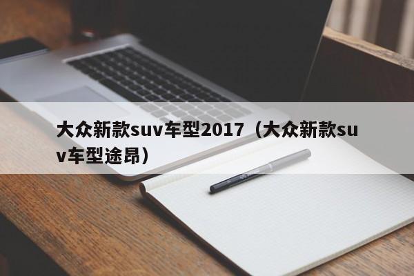 大众新款suv车型2017（大众新款suv车型途昂）