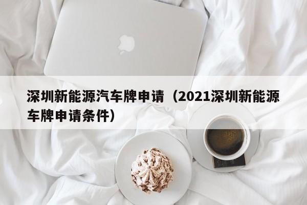 深圳新能源汽车牌申请（2021深圳新能源车牌申请条件）