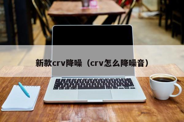 新款crv降噪（crv怎么降噪音）