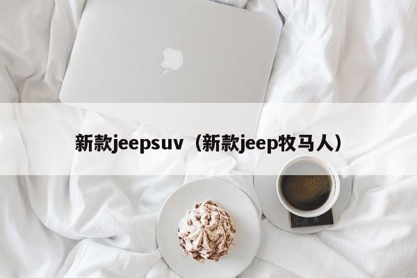 新款jeepsuv（新款jeep牧马人）