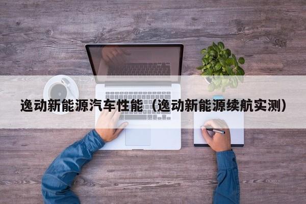 逸动新能源汽车性能（逸动新能源续航实测）