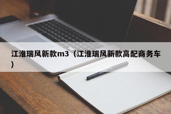 江淮瑞风新款m3（江淮瑞风新款高配商务车）