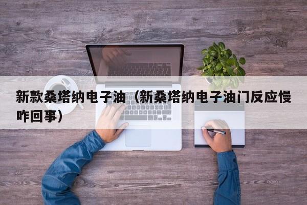 新款桑塔纳电子油（新桑塔纳电子油门反应慢咋回事）