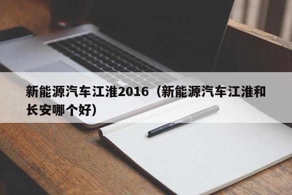 新能源汽车江淮2016（新能源汽车江淮和长安哪个好）