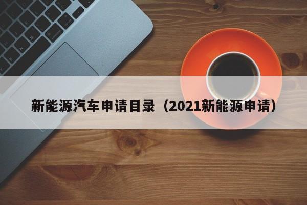 新能源汽车申请目录（2021新能源申请）