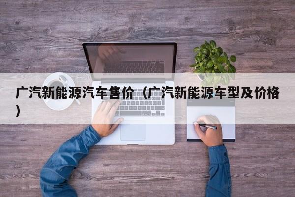 广汽新能源汽车售价（广汽新能源车型及价格）