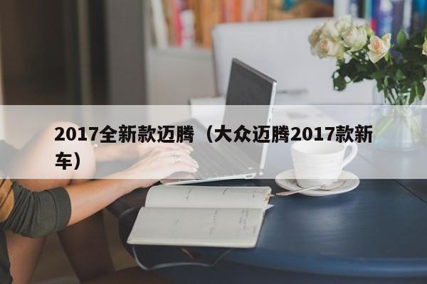 2017全新款迈腾（大众迈腾2017款新车）