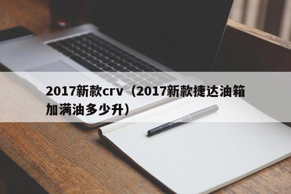 2017新款crv（2017新款捷达油箱加满油多少升）