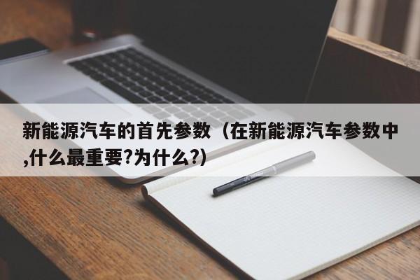 新能源汽车的首先参数（在新能源汽车参数中,什么最重要?为什么?）