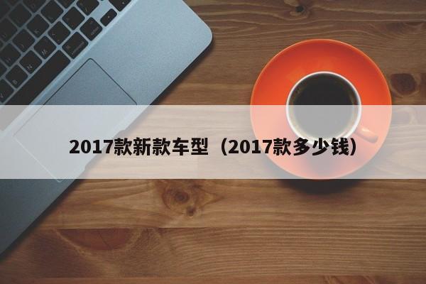 2017款新款车型（2017款多少钱）