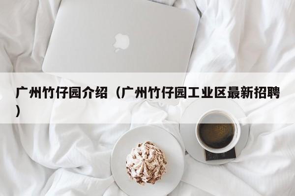 广州竹仔园介绍（广州竹仔园工业区最新招聘）