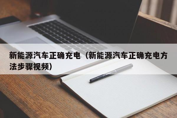 新能源汽车正确充电（新能源汽车正确充电方法步骤视频）