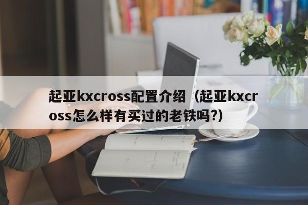 起亚kxcross配置介绍（起亚kxcross怎么样有买过的老铁吗?）