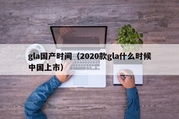 gla国产时间（2020款gla什么时候中国上市）