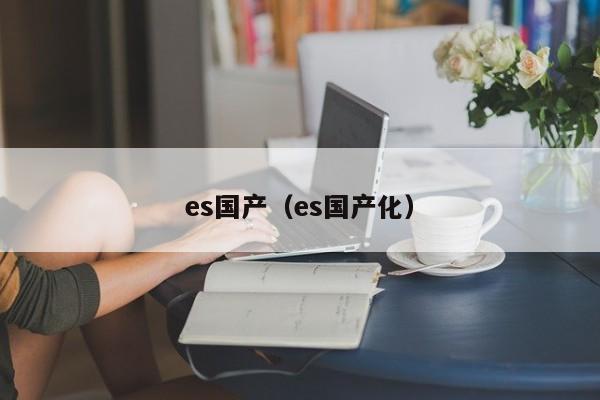 es国产（es国产化）