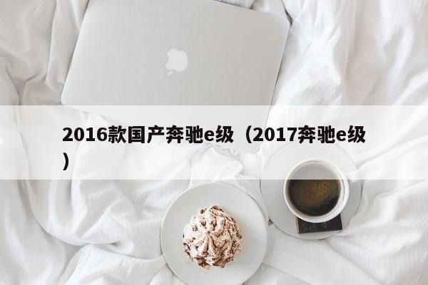 2016款国产奔驰e级（2017奔驰e级）