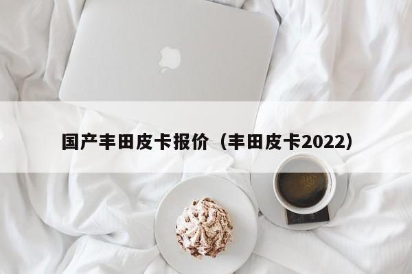 国产丰田皮卡报价（丰田皮卡2022）