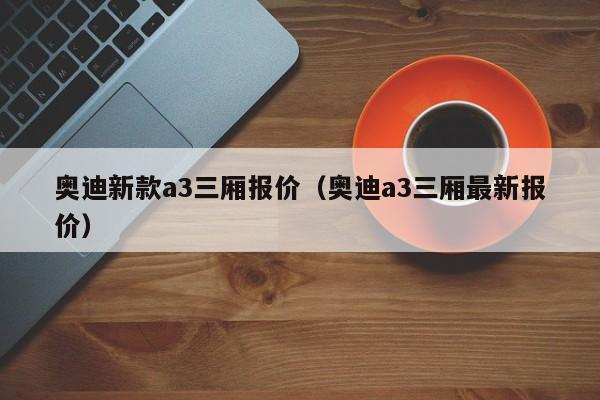 奥迪新款a3三厢报价（奥迪a3三厢最新报价）