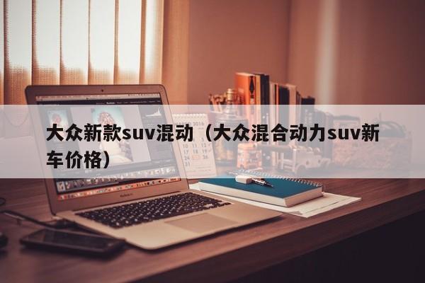 大众新款suv混动（大众混合动力suv新车价格）