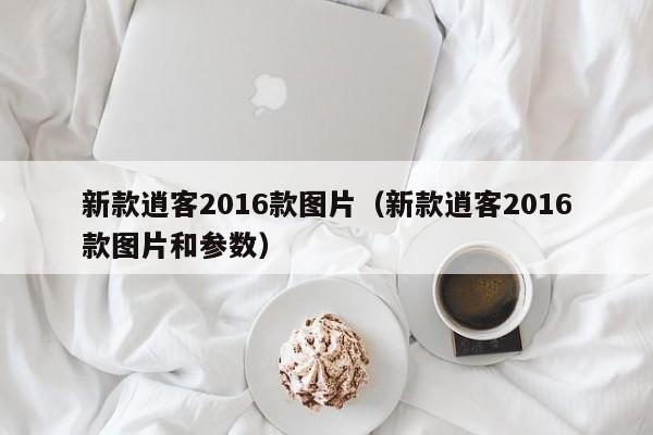 新款逍客2016款图片（新款逍客2016款图片和参数）