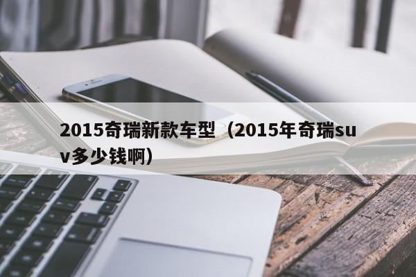 2015奇瑞新款车型（2015年奇瑞suv多少钱啊）