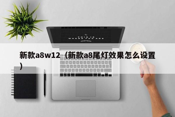 新款a8w12（新款a8尾灯效果怎么设置）