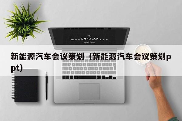 新能源汽车会议策划（新能源汽车会议策划ppt）