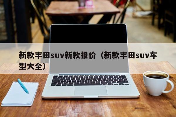 新款丰田suv新款报价（新款丰田suv车型大全）