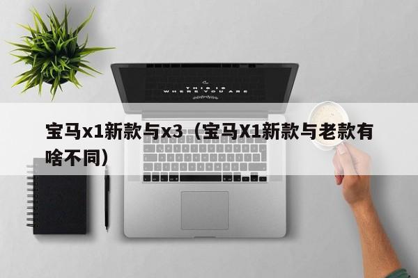 宝马x1新款与x3（宝马X1新款与老款有啥不同）