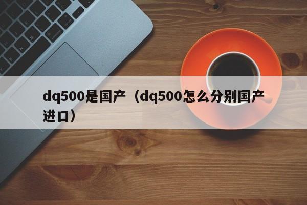 dq500是国产（dq500怎么分别国产进口）