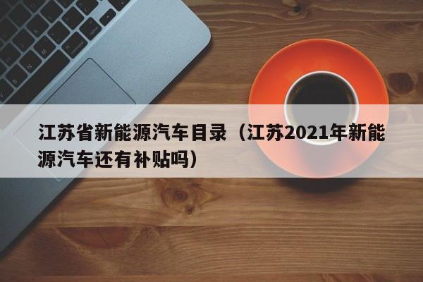 江苏省新能源汽车目录（江苏2021年新能源汽车还有补贴吗）