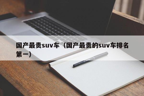 国产最贵suv车（国产最贵的suv车排名第一）